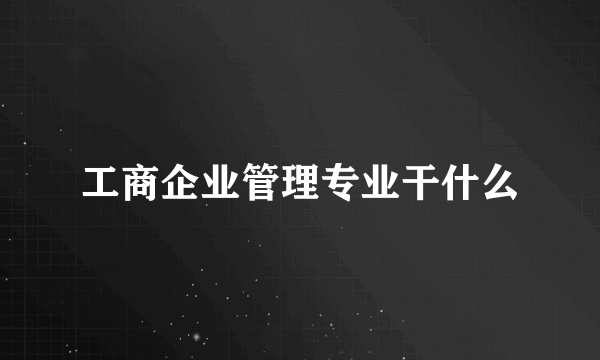 工商企业管理专业干什么