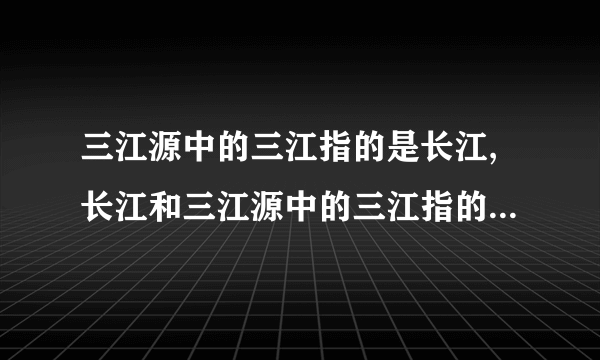 三江源中的三江指的是长江,长江和三江源中的三江指的是长江,长江和什么?