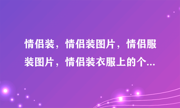 情侣装，情侣装图片，情侣服装图片，情侣装衣服上的个性图案亲子装，及亲子服装图片和亲子图案。