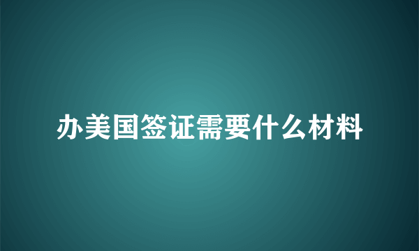 办美国签证需要什么材料