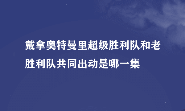 戴拿奥特曼里超级胜利队和老胜利队共同出动是哪一集