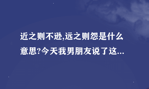 近之则不逊,远之则怨是什么意思?今天我男朋友说了这句话，请知情人士说说他的心理