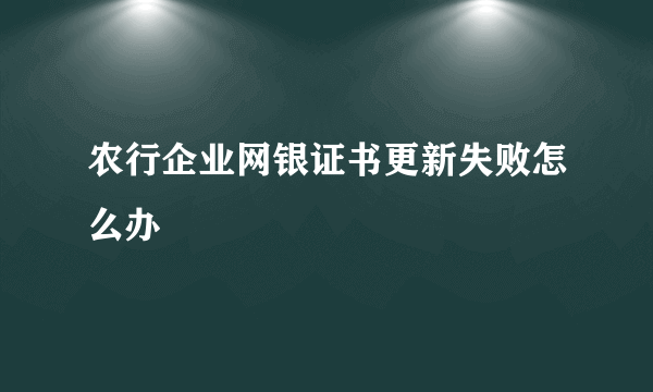 农行企业网银证书更新失败怎么办