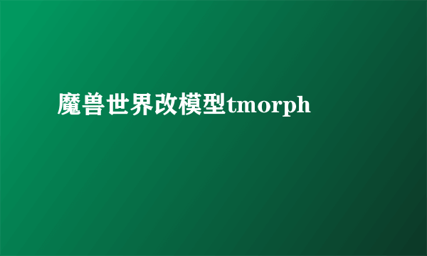 魔兽世界改模型tmorph