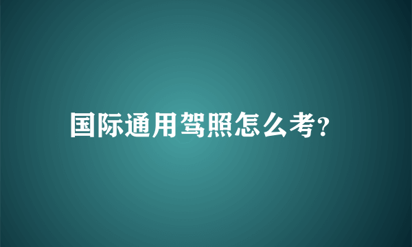 国际通用驾照怎么考？