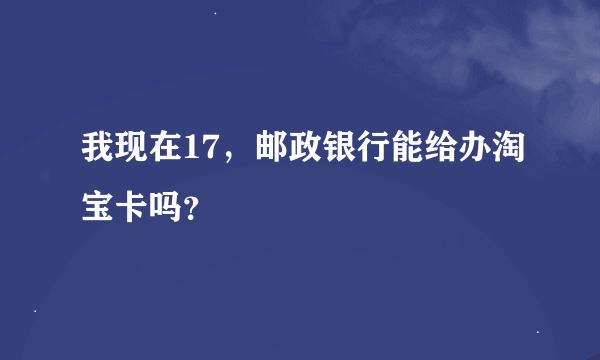 我现在17，邮政银行能给办淘宝卡吗？