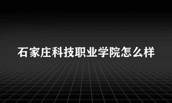 石家庄科技职业学院怎么样