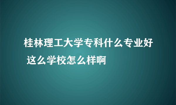 桂林理工大学专科什么专业好 这么学校怎么样啊