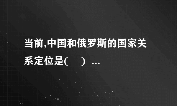 当前,中国和俄罗斯的国家关系定位是(    )    A 战略协作伙伴关系  B战略...