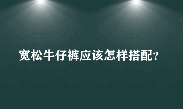 宽松牛仔裤应该怎样搭配？