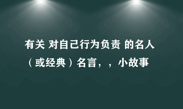 有关 对自己行为负责 的名人（或经典）名言，，小故事