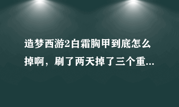 造梦西游2白霜胸甲到底怎么掉啊，刷了两天掉了三个重凯，我都开疯了！另外悟空八戒我用那个？