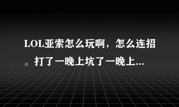 LOL亚索怎么玩啊，怎么连招。打了一晚上坑了一晚上。求教啊。