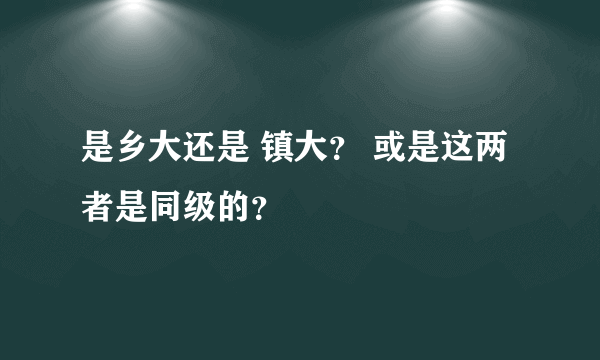 是乡大还是 镇大？ 或是这两者是同级的？