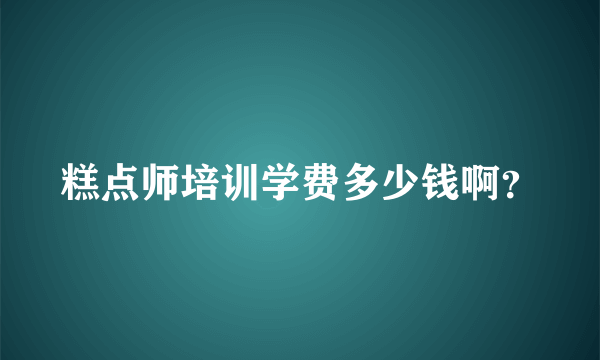 糕点师培训学费多少钱啊？