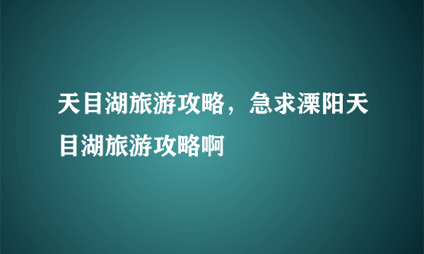 天目湖旅游攻略，急求溧阳天目湖旅游攻略啊