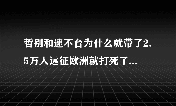 哲别和速不台为什么就带了2.5万人远征欧洲就打死了17万欧洲士兵，降服十几个国家，最远打到德国多