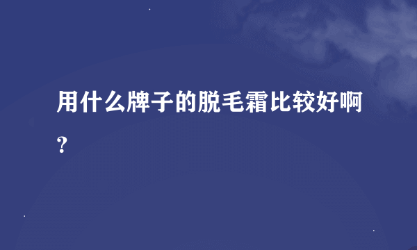 用什么牌子的脱毛霜比较好啊？