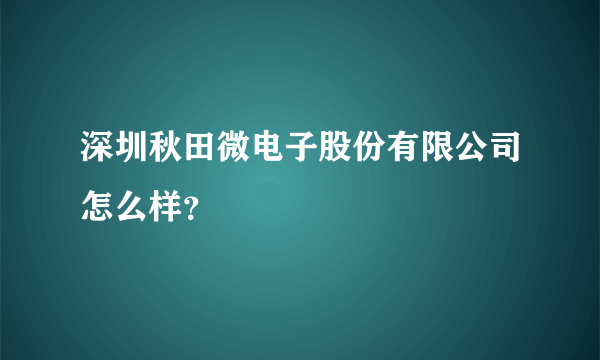 深圳秋田微电子股份有限公司怎么样？