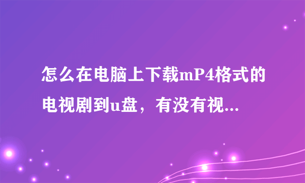 怎么在电脑上下载mP4格式的电视剧到u盘，有没有视频或祥解