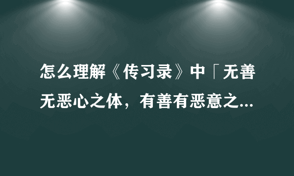 怎么理解《传习录》中「无善无恶心之体，有善有恶意之动，知善知恶是良知，为善去恶是格物」？