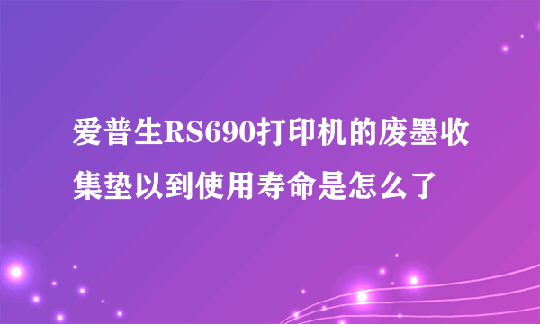 爱普生RS690打印机的废墨收集垫以到使用寿命是怎么了