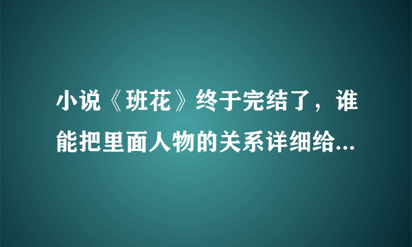 小说《班花》终于完结了，谁能把里面人物的关系详细给我梳理下。好乱