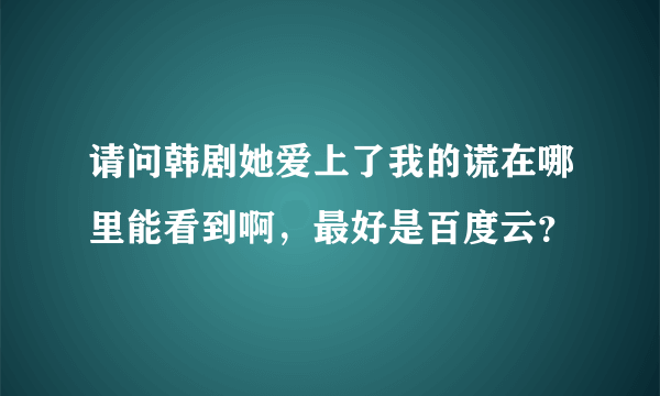 请问韩剧她爱上了我的谎在哪里能看到啊，最好是百度云？