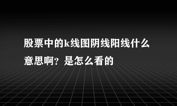 股票中的k线图阴线阳线什么意思啊？是怎么看的