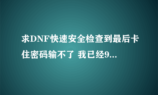 求DNF快速安全检查到最后卡住密码输不了 我已经9天没玩 现在都是在网吧玩 怎么弄能稳定啊 急求啊