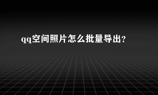 qq空间照片怎么批量导出？