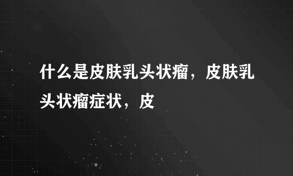 什么是皮肤乳头状瘤，皮肤乳头状瘤症状，皮