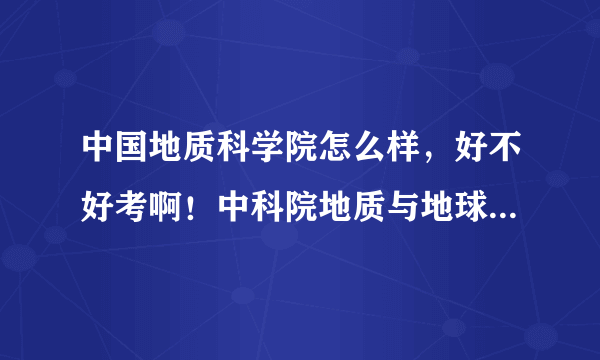 中国地质科学院怎么样，好不好考啊！中科院地质与地球物理研究所呢？哪个更好些。