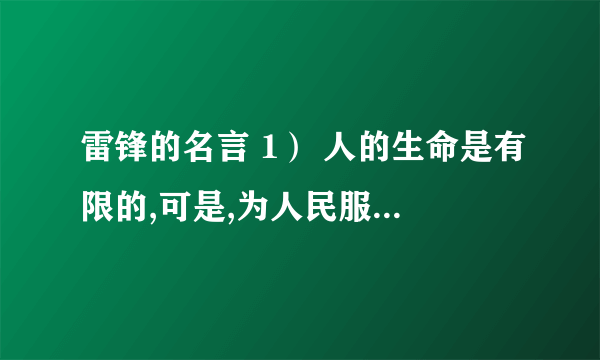 雷锋的名言 1） 人的生命是有限的,可是,为人民服务是无限的,我要把有限的生命,投入到无限为人民服务之中去