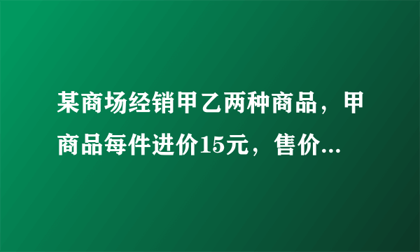 某商场经销甲乙两种商品，甲商品每件进价15元，售价20元，乙进价35元，售价45元