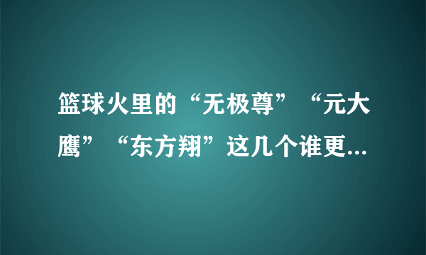 篮球火里的“无极尊”“元大鹰”“东方翔”这几个谁更厉害啊！！