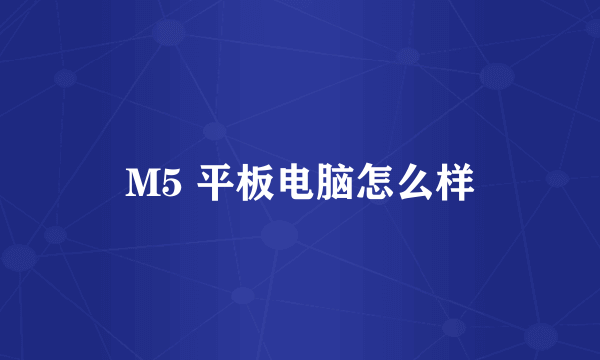 M5 平板电脑怎么样