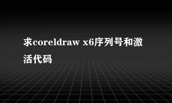 求coreldraw x6序列号和激活代码