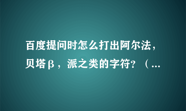 百度提问时怎么打出阿尔法，贝塔β，派之类的字符？（那个贝塔是我复制别人的）