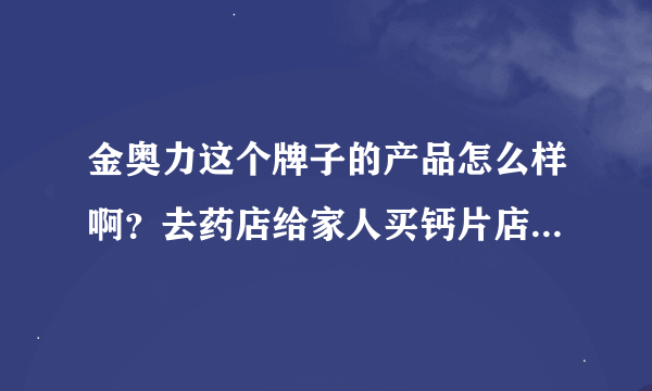 金奥力这个牌子的产品怎么样啊？去药店给家人买钙片店员推荐这个牌子，但是没怎么听说过，不知道怎么样？