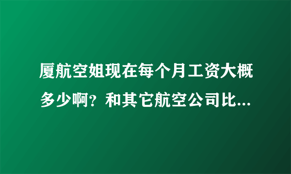 厦航空姐现在每个月工资大概多少啊？和其它航空公司比怎么样？