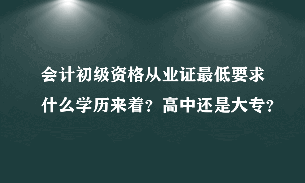 会计初级资格从业证最低要求什么学历来着？高中还是大专？