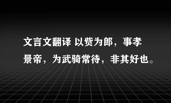 文言文翻译 以赀为郎，事孝景帝，为武骑常待，非其好也。