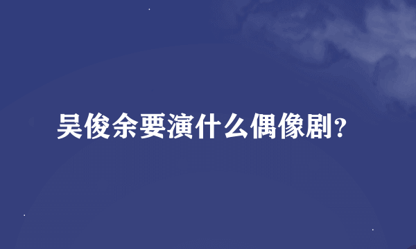 吴俊余要演什么偶像剧？