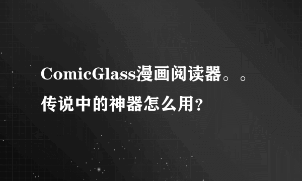 ComicGlass漫画阅读器。。传说中的神器怎么用？