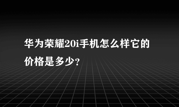 华为荣耀20i手机怎么样它的价格是多少？