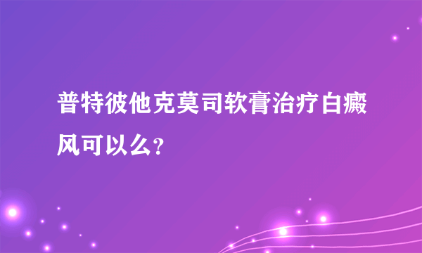 普特彼他克莫司软膏治疗白癜风可以么？