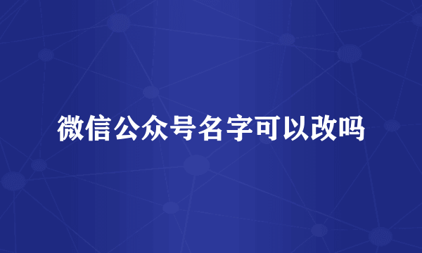 微信公众号名字可以改吗