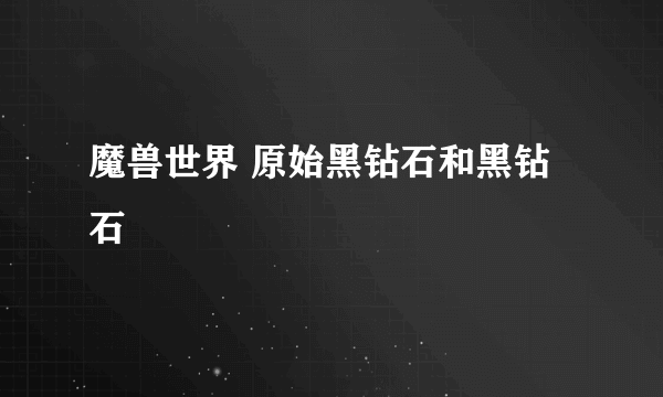 魔兽世界 原始黑钻石和黑钻石