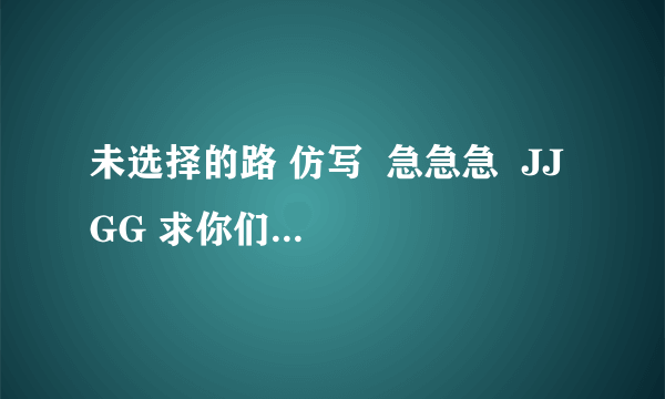 未选择的路 仿写  急急急  JJ  GG 求你们了  快